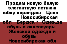 Продам новую белую элегантную летнюю юбку-карандаш › Цена ­ 1 000 - Новосибирская обл., Бердск г. Одежда, обувь и аксессуары » Женская одежда и обувь   . Новосибирская обл.